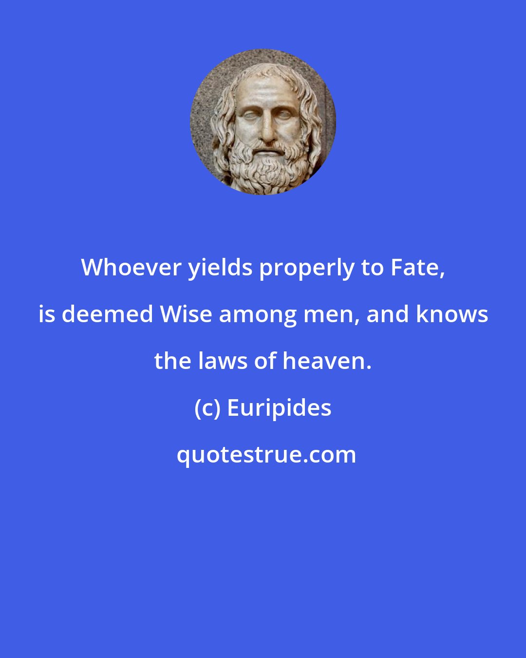 Euripides: Whoever yields properly to Fate, is deemed Wise among men, and knows the laws of heaven.