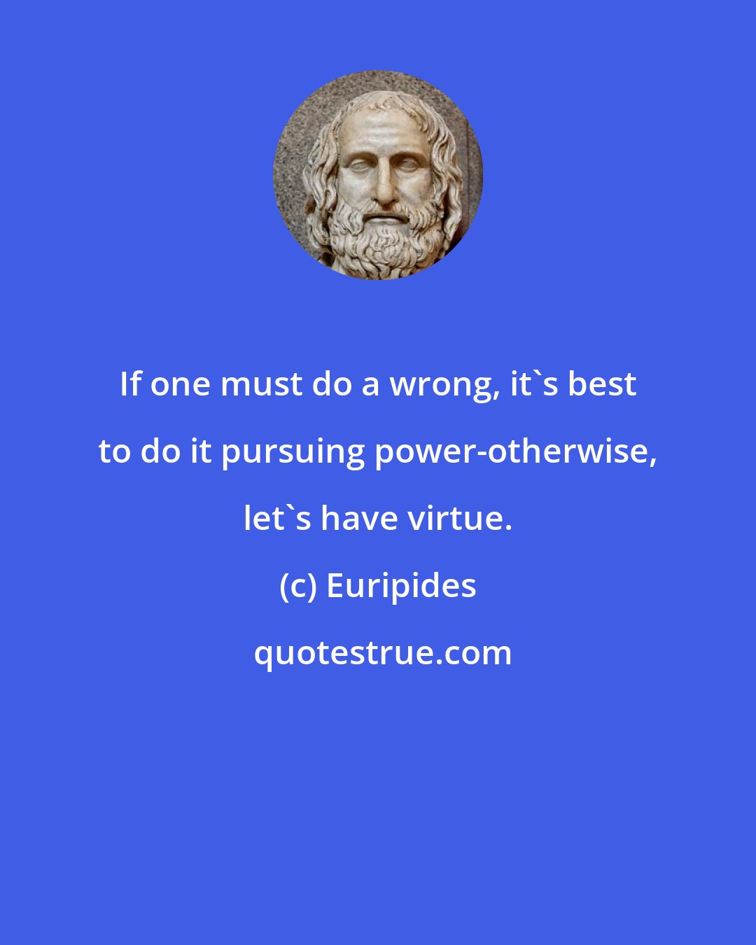 Euripides: If one must do a wrong, it's best to do it pursuing power-otherwise, let's have virtue.