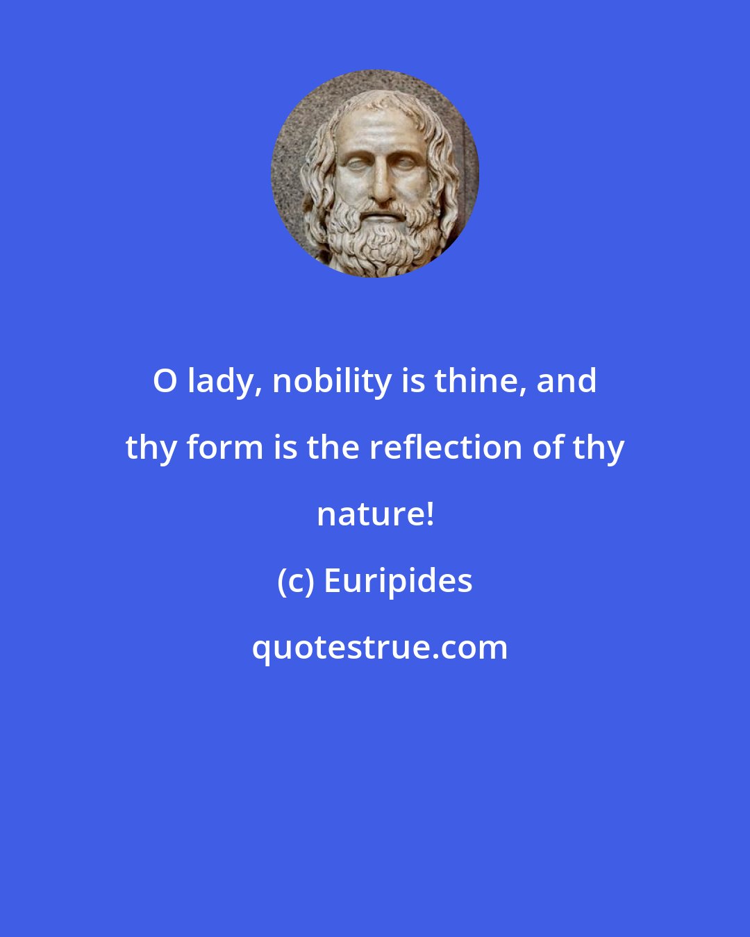 Euripides: O lady, nobility is thine, and thy form is the reflection of thy nature!