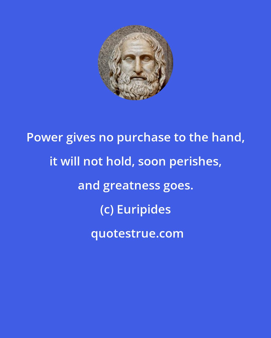 Euripides: Power gives no purchase to the hand, it will not hold, soon perishes, and greatness goes.