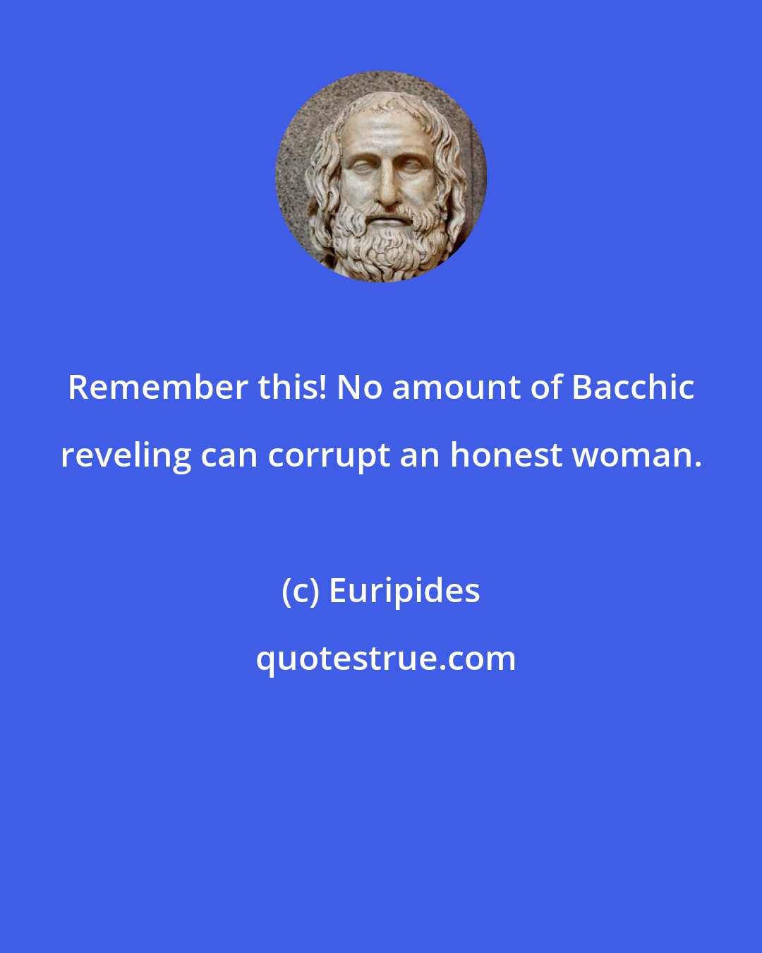 Euripides: Remember this! No amount of Bacchic reveling can corrupt an honest woman.