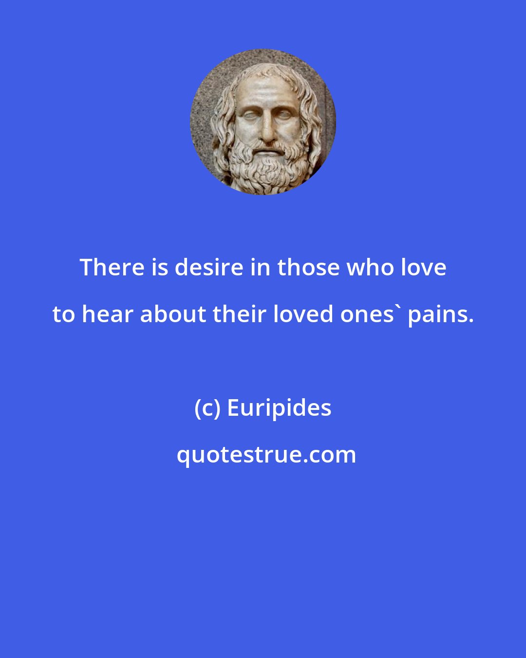 Euripides: There is desire in those who love to hear about their loved ones' pains.