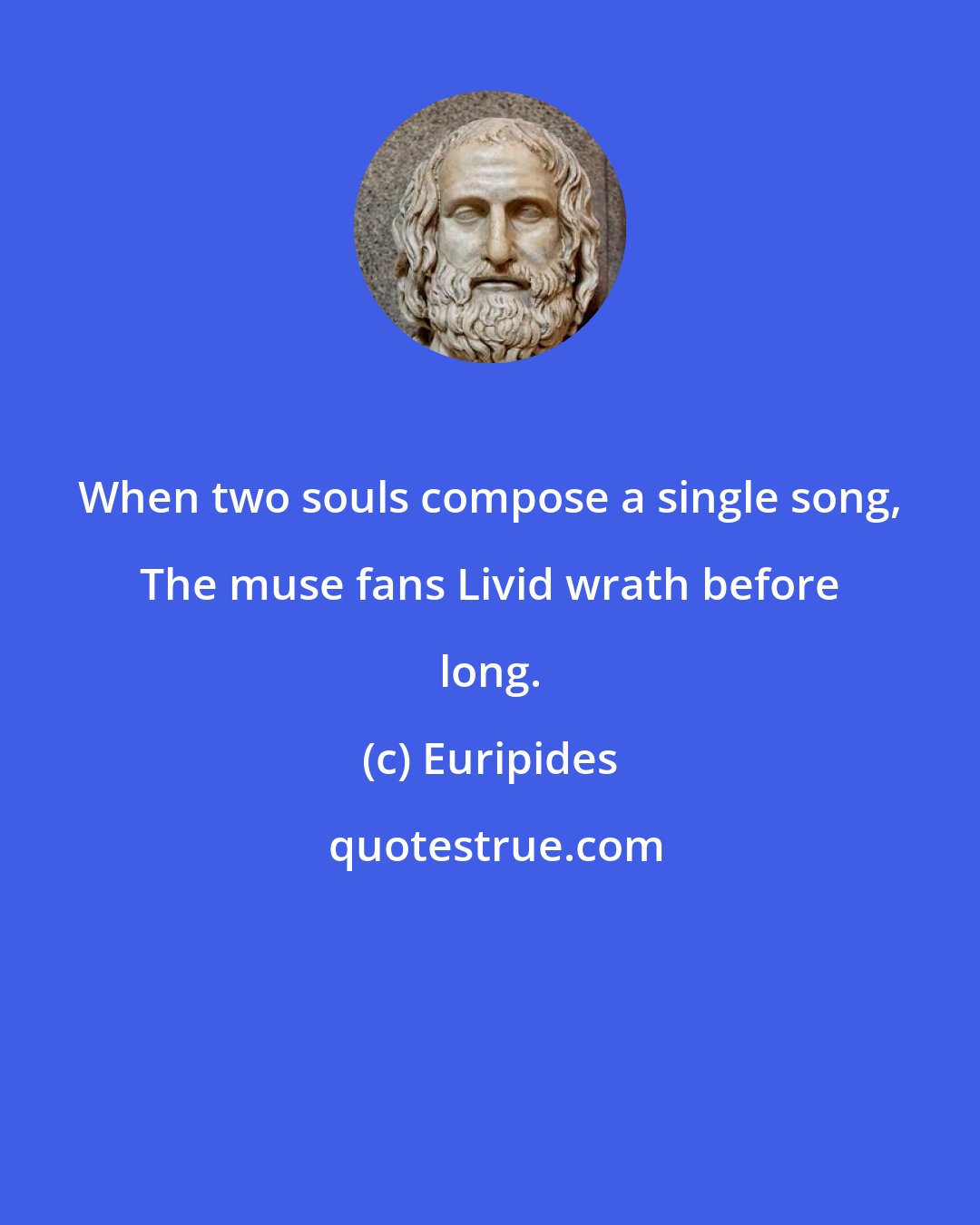 Euripides: When two souls compose a single song, The muse fans Livid wrath before long.