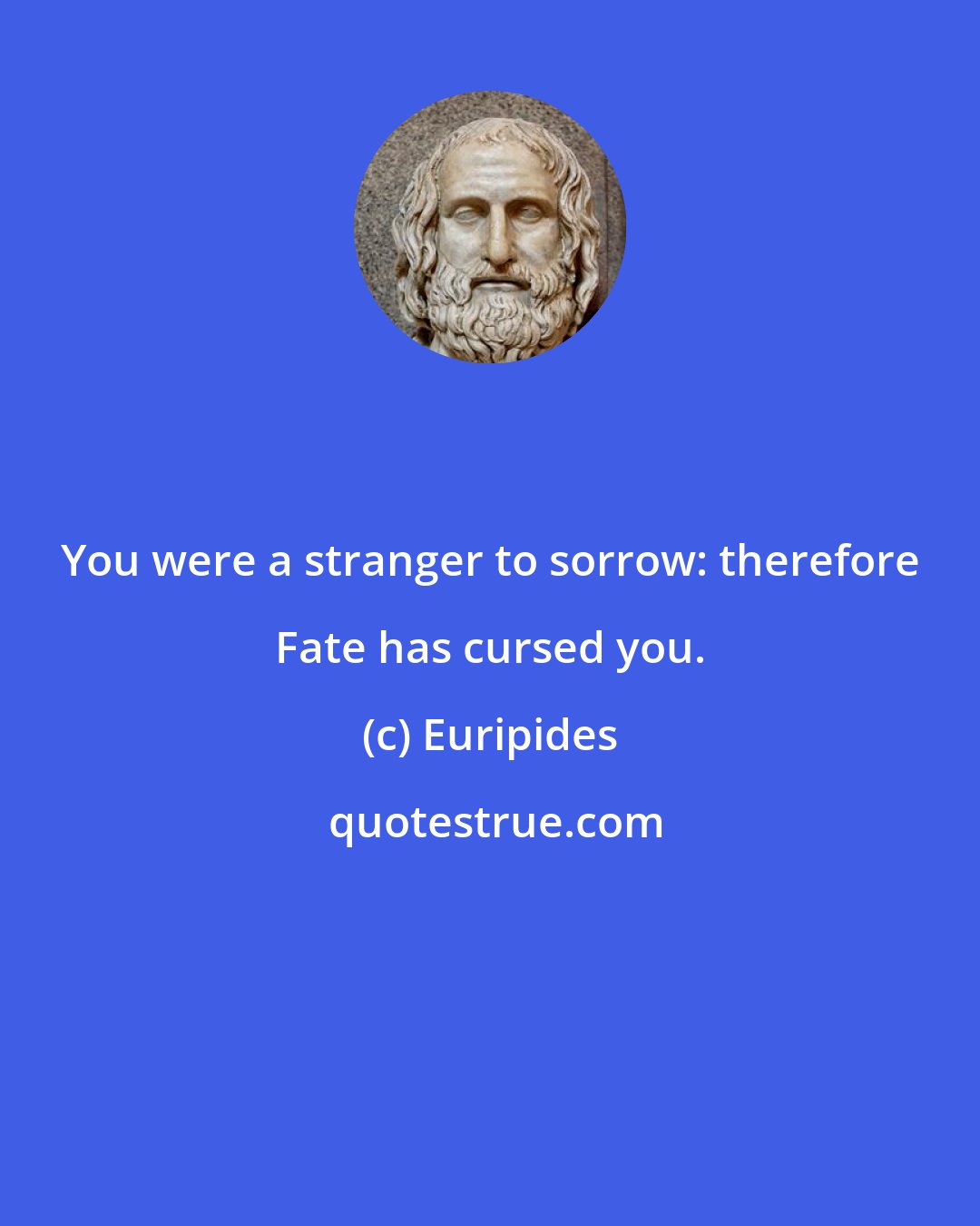 Euripides: You were a stranger to sorrow: therefore Fate has cursed you.