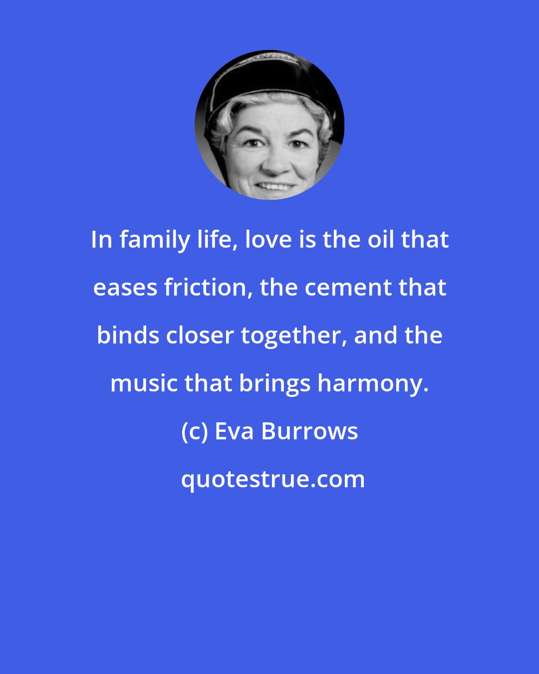 Eva Burrows: In family life, love is the oil that eases friction, the cement that binds closer together, and the music that brings harmony.