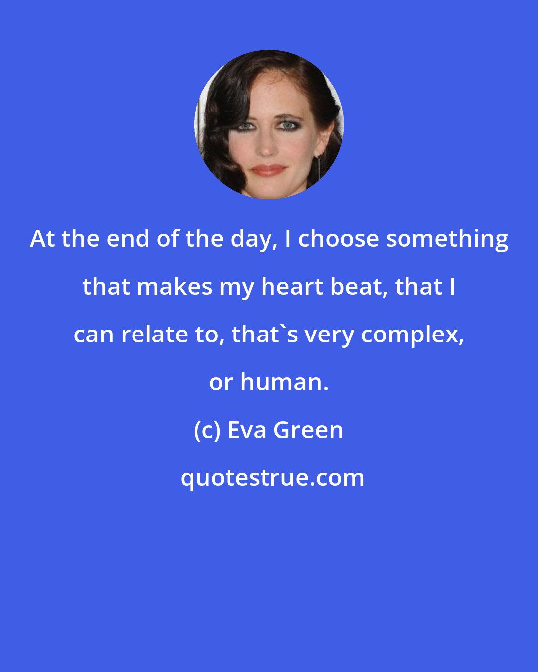 Eva Green: At the end of the day, I choose something that makes my heart beat, that I can relate to, that's very complex, or human.