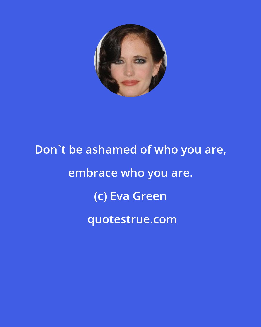 Eva Green: Don't be ashamed of who you are, embrace who you are.