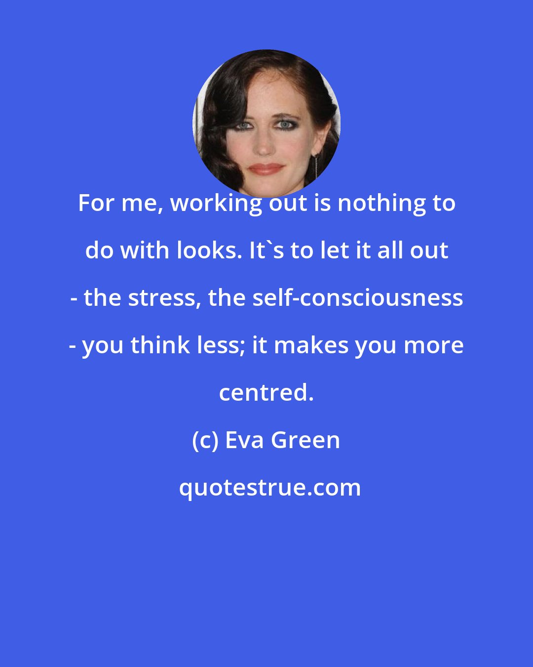 Eva Green: For me, working out is nothing to do with looks. It's to let it all out - the stress, the self-consciousness - you think less; it makes you more centred.