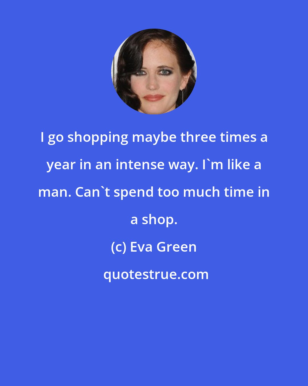 Eva Green: I go shopping maybe three times a year in an intense way. I'm like a man. Can't spend too much time in a shop.