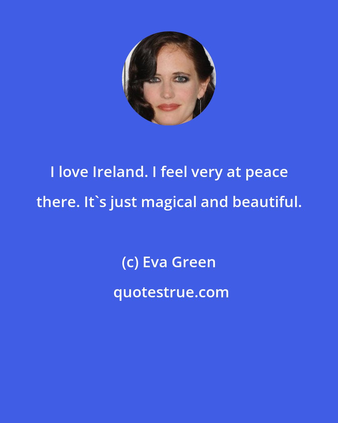 Eva Green: I love Ireland. I feel very at peace there. It's just magical and beautiful.