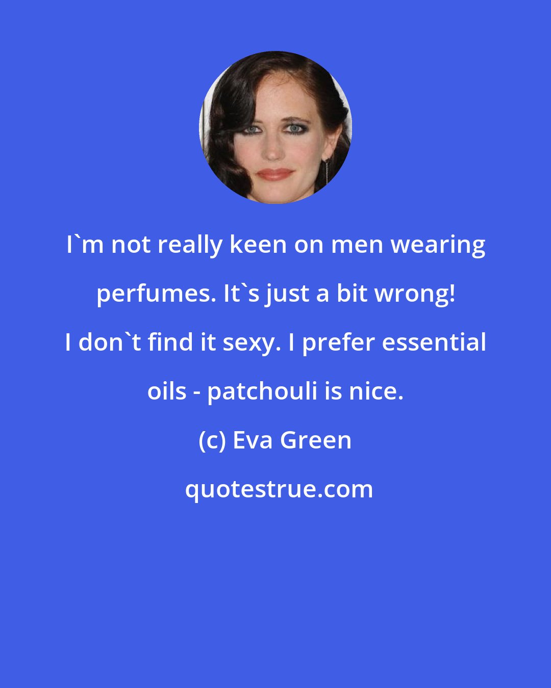 Eva Green: I'm not really keen on men wearing perfumes. It's just a bit wrong! I don't find it sexy. I prefer essential oils - patchouli is nice.