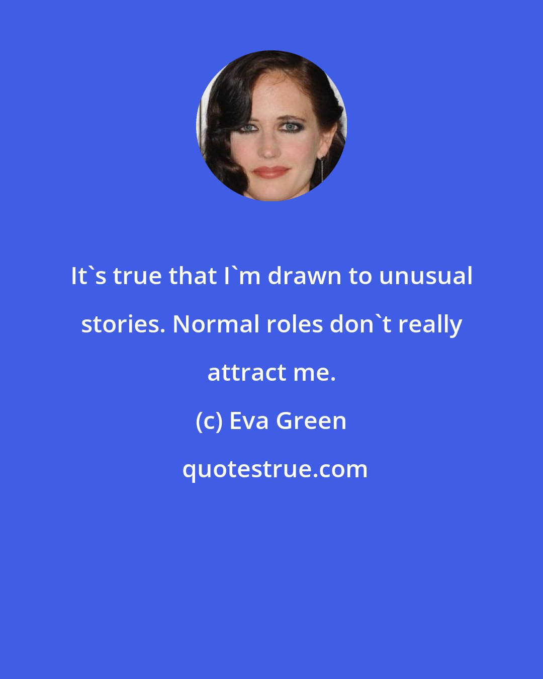 Eva Green: It's true that I'm drawn to unusual stories. Normal roles don't really attract me.