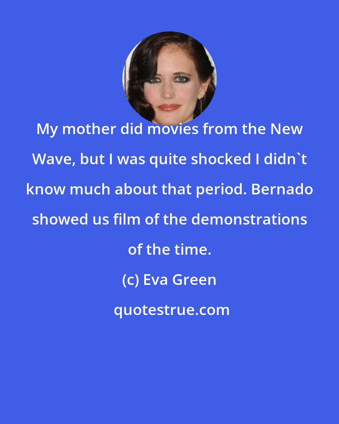 Eva Green: My mother did movies from the New Wave, but I was quite shocked I didn't know much about that period. Bernado showed us film of the demonstrations of the time.