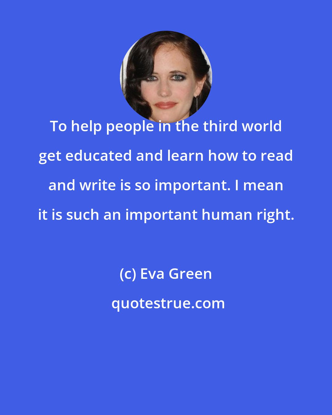 Eva Green: To help people in the third world get educated and learn how to read and write is so important. I mean it is such an important human right.