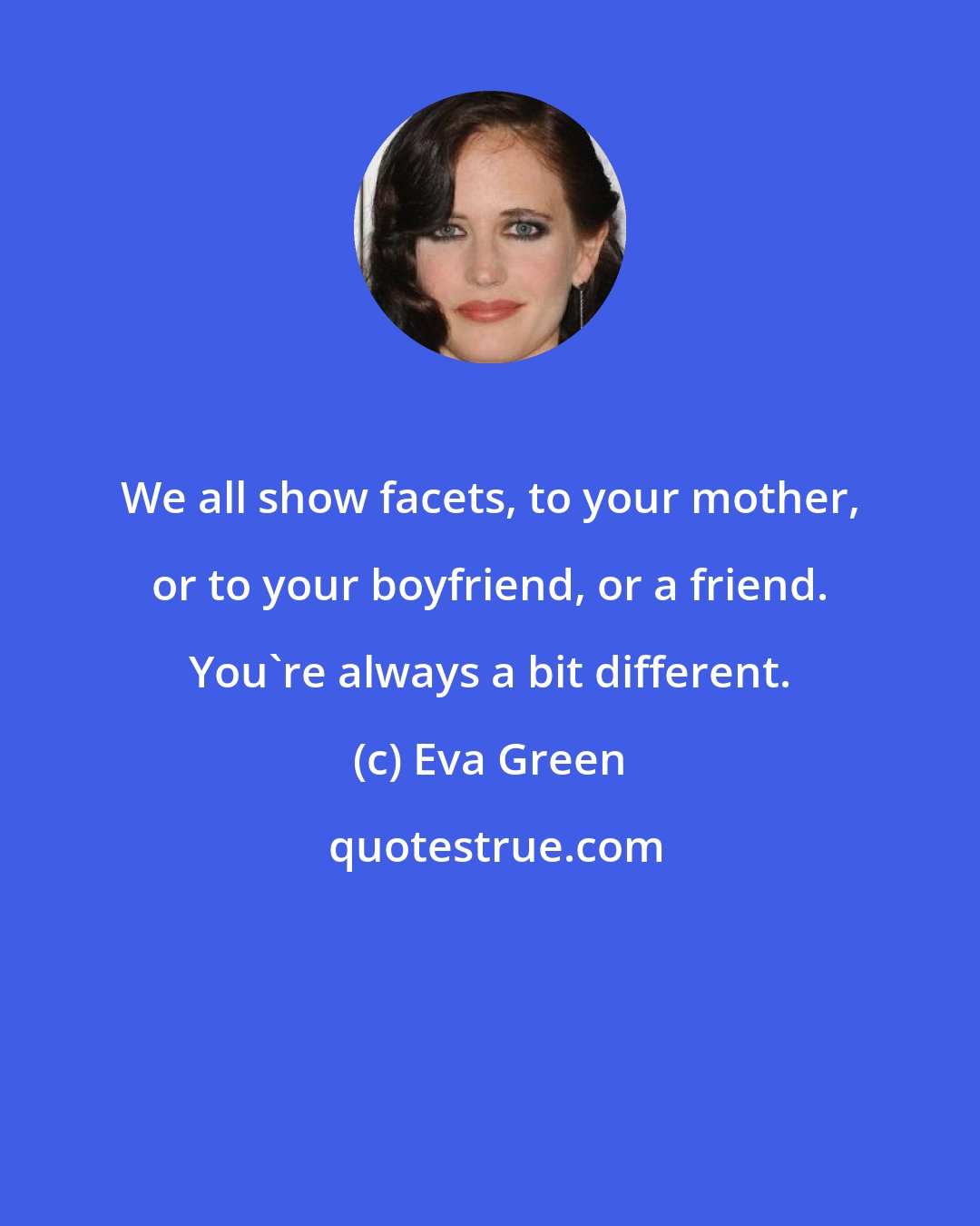 Eva Green: We all show facets, to your mother, or to your boyfriend, or a friend. You're always a bit different.