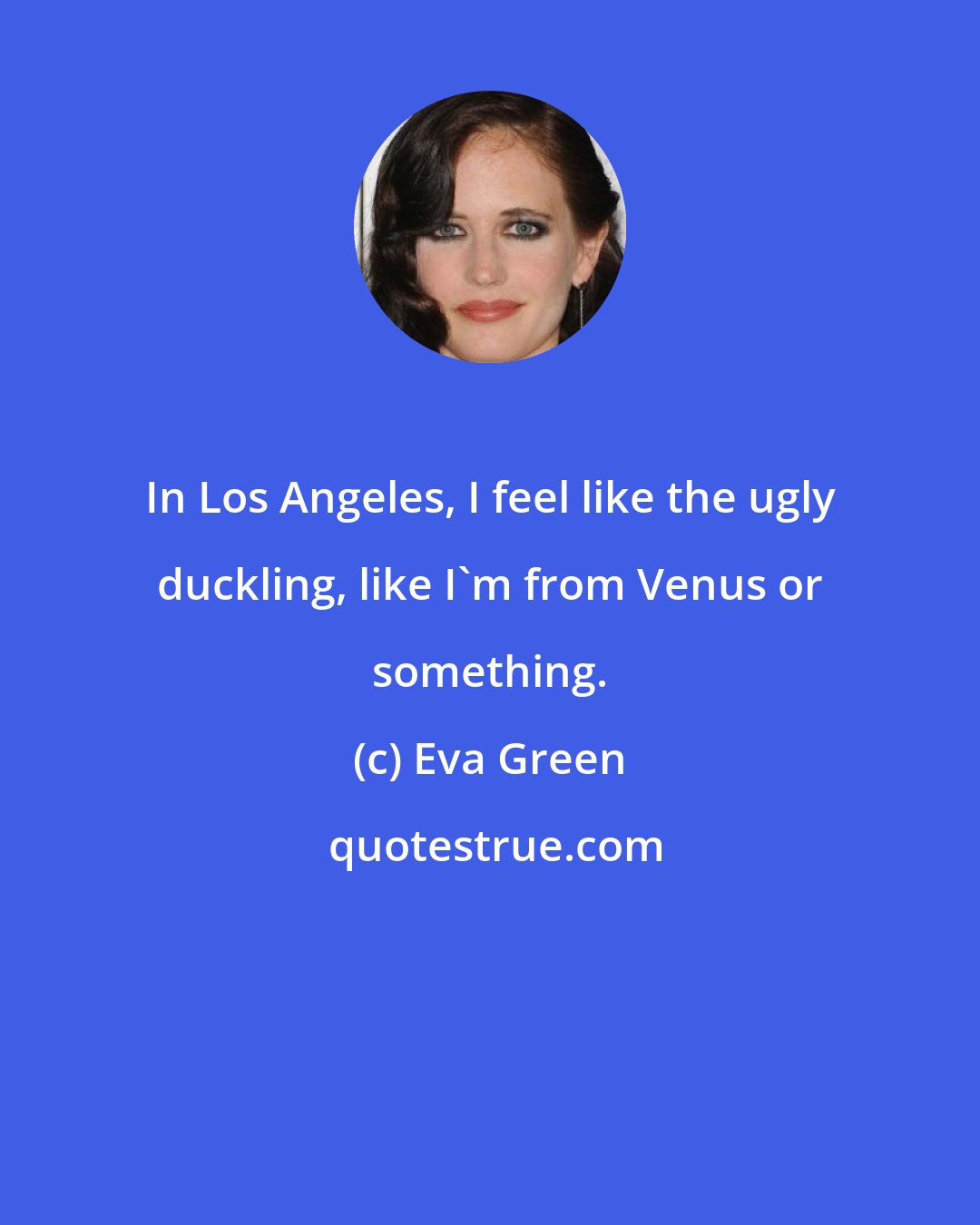 Eva Green: In Los Angeles, I feel like the ugly duckling, like I'm from Venus or something.