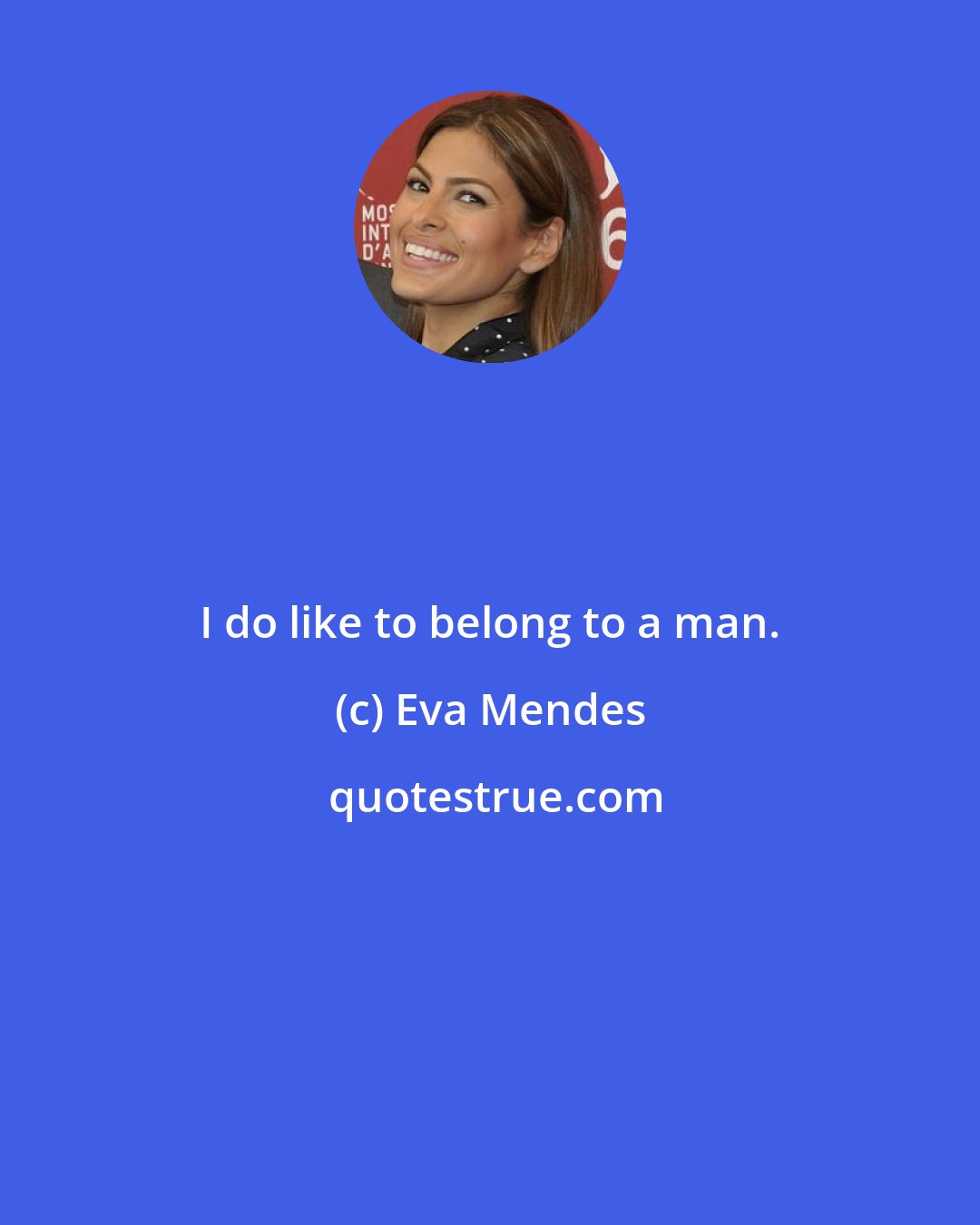 Eva Mendes: I do like to belong to a man.