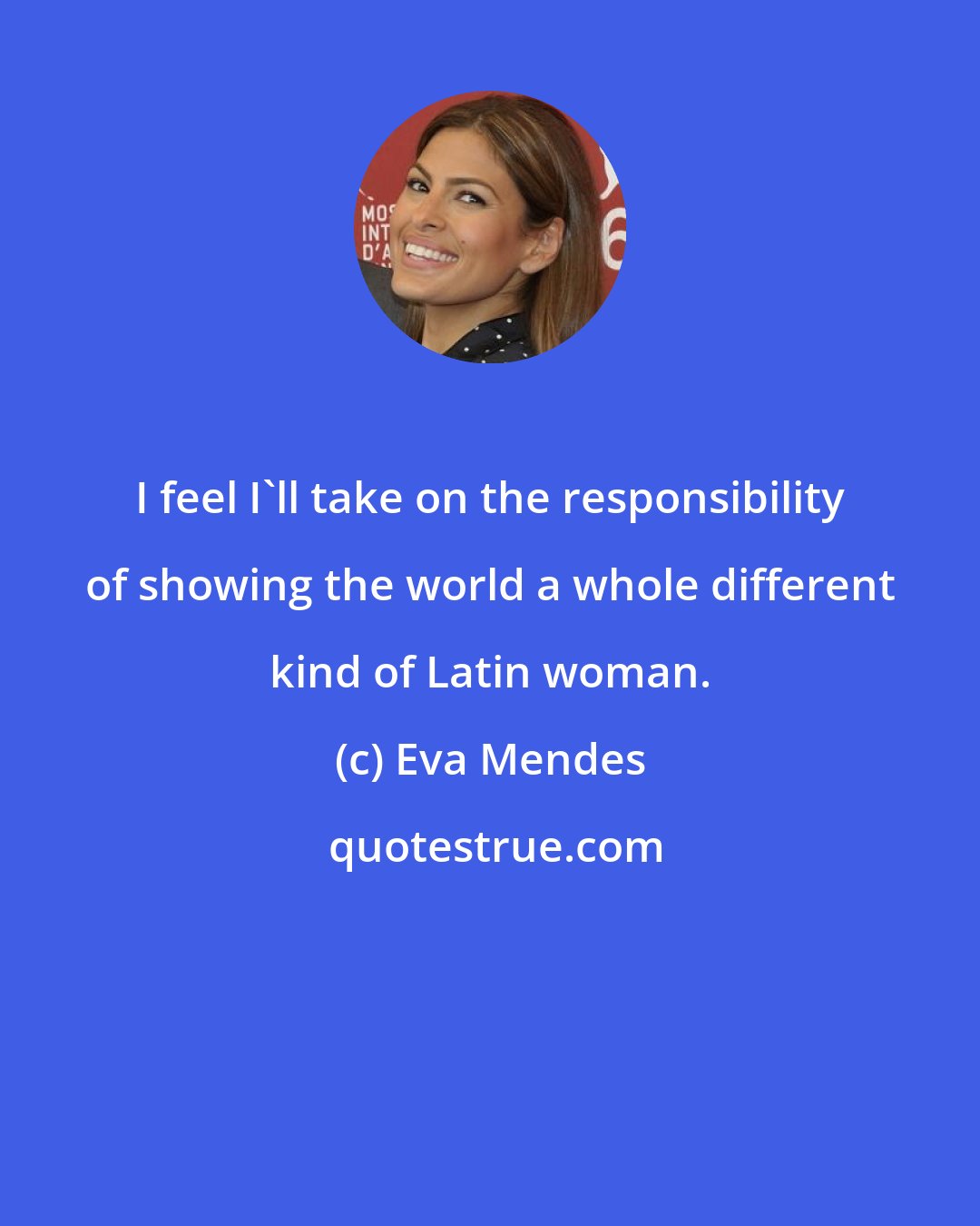 Eva Mendes: I feel I'll take on the responsibility of showing the world a whole different kind of Latin woman.