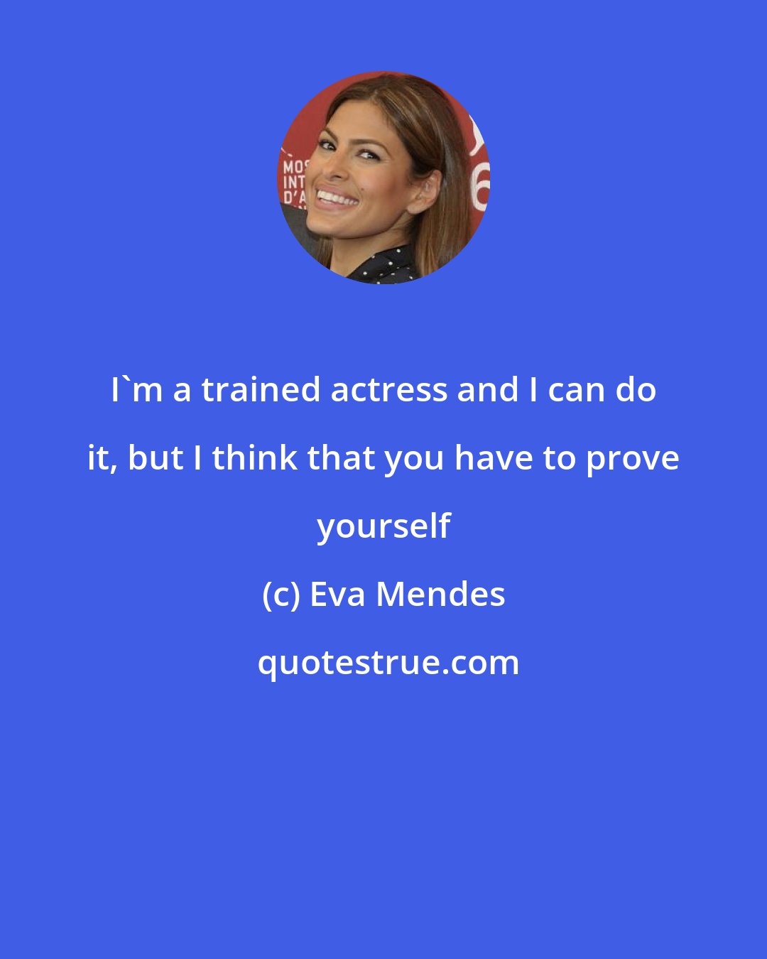 Eva Mendes: I'm a trained actress and I can do it, but I think that you have to prove yourself