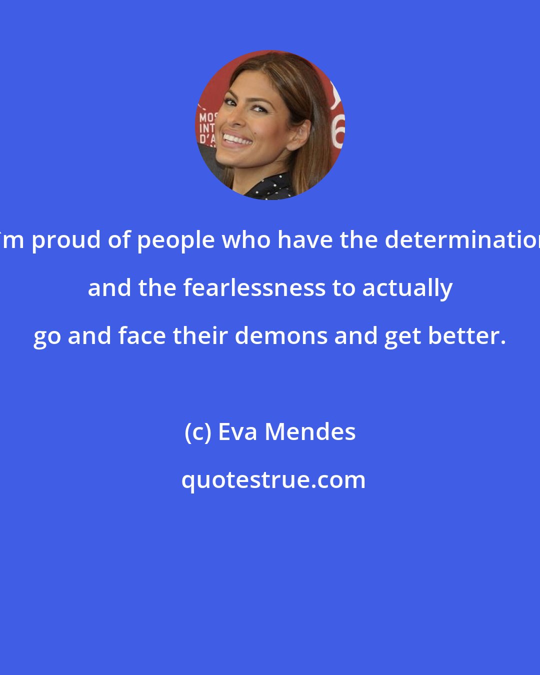 Eva Mendes: I'm proud of people who have the determination and the fearlessness to actually go and face their demons and get better.