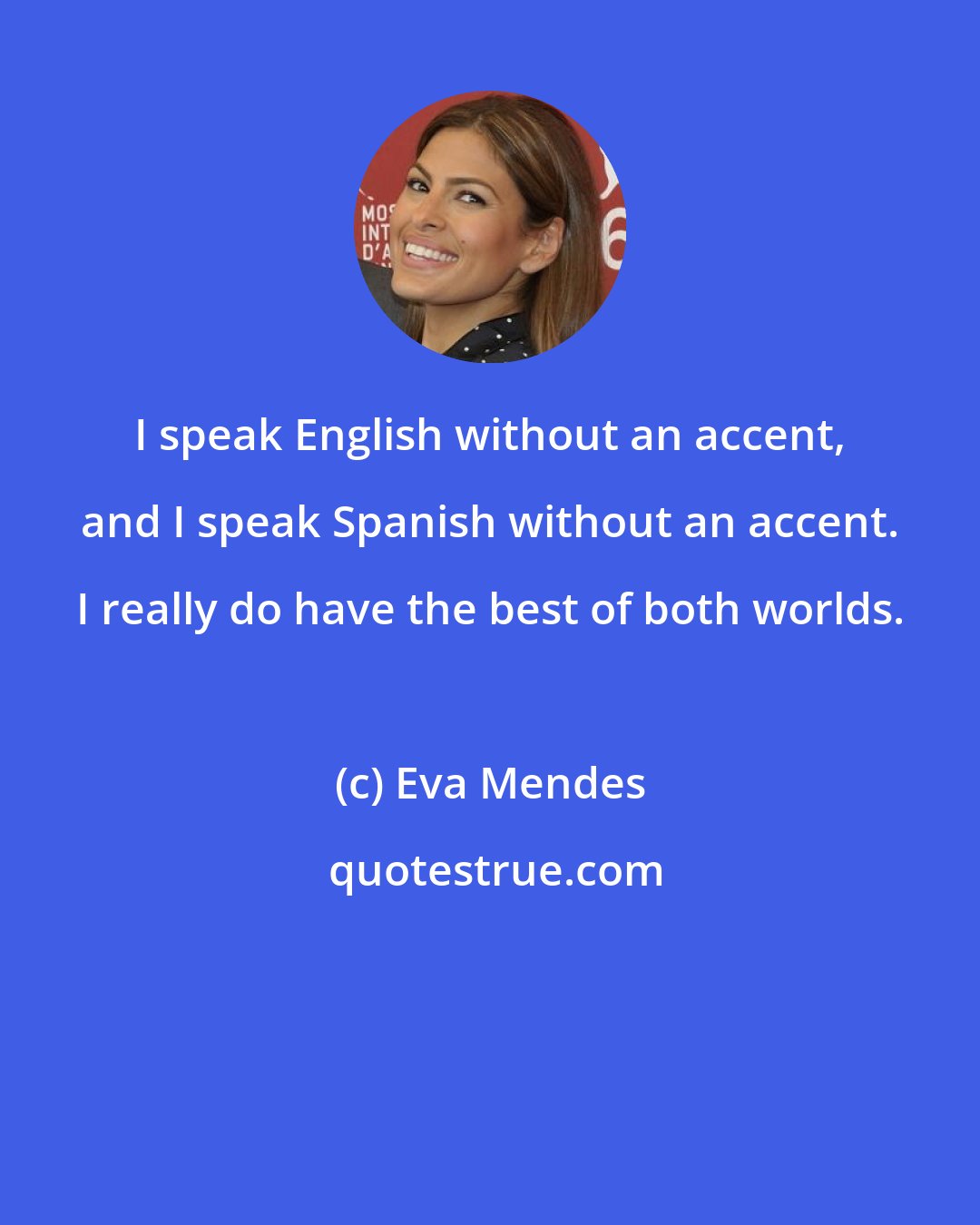 Eva Mendes: I speak English without an accent, and I speak Spanish without an accent. I really do have the best of both worlds.