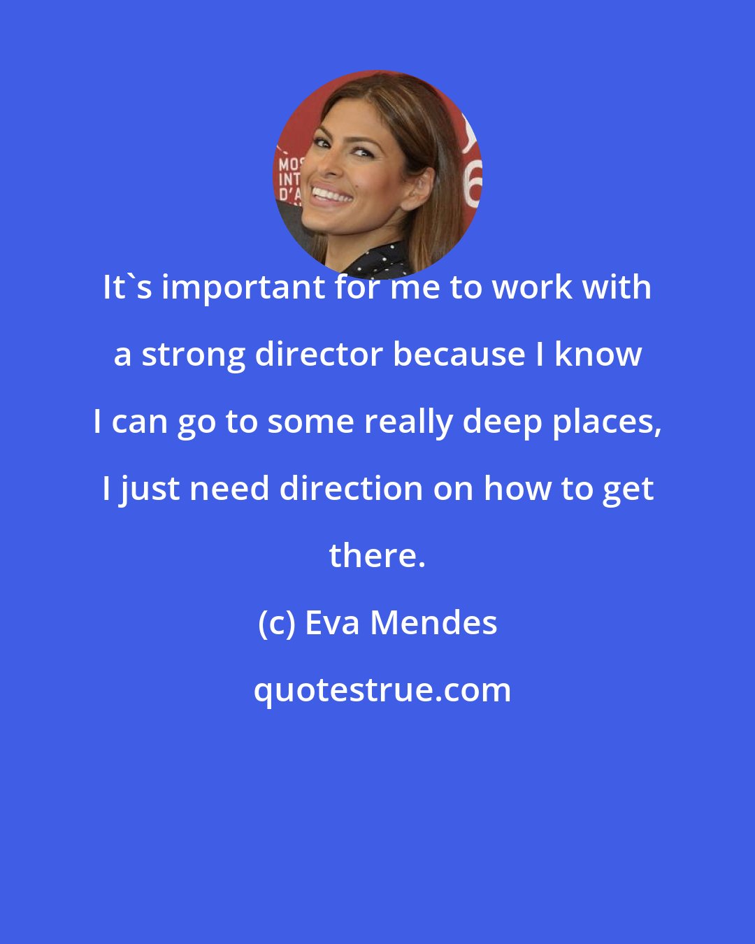 Eva Mendes: It's important for me to work with a strong director because I know I can go to some really deep places, I just need direction on how to get there.