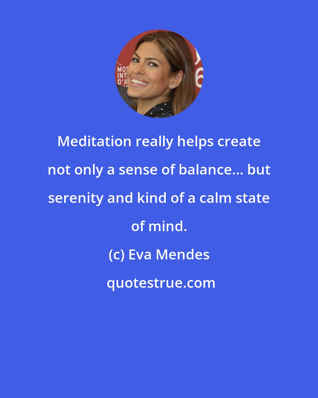 Eva Mendes: Meditation really helps create not only a sense of balance... but serenity and kind of a calm state of mind.