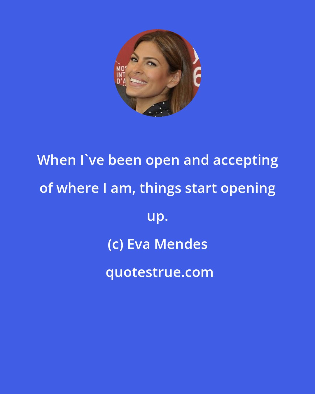 Eva Mendes: When I've been open and accepting of where I am, things start opening up.