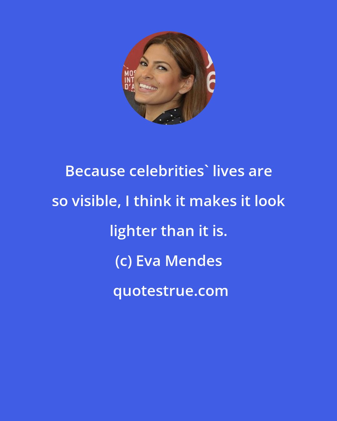 Eva Mendes: Because celebrities' lives are so visible, I think it makes it look lighter than it is.