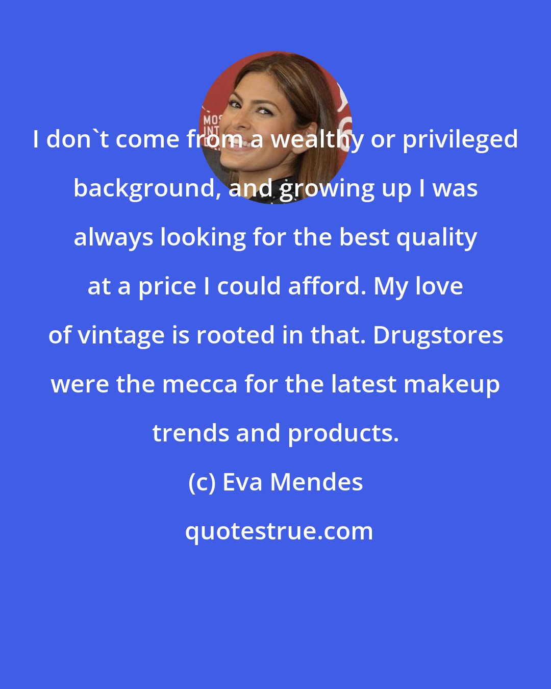 Eva Mendes: I don't come from a wealthy or privileged background, and growing up I was always looking for the best quality at a price I could afford. My love of vintage is rooted in that. Drugstores were the mecca for the latest makeup trends and products.