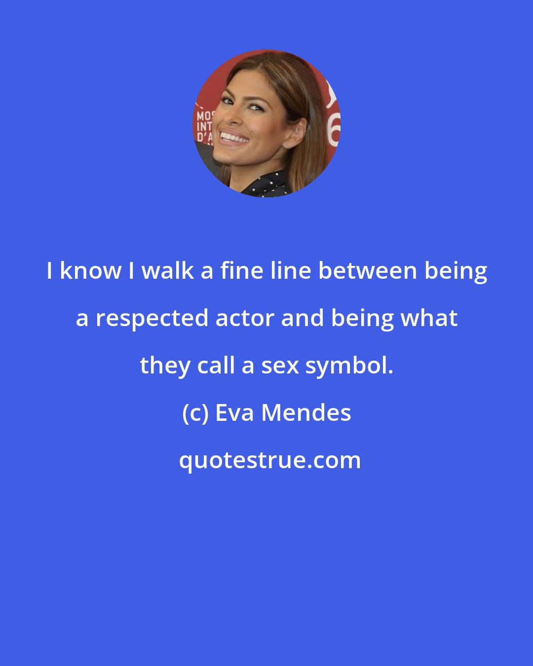 Eva Mendes: I know I walk a fine line between being a respected actor and being what they call a sex symbol.