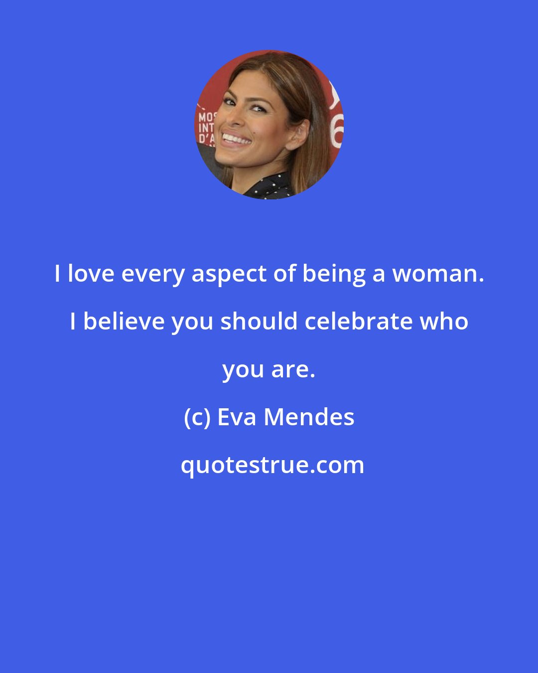 Eva Mendes: I love every aspect of being a woman. I believe you should celebrate who you are.