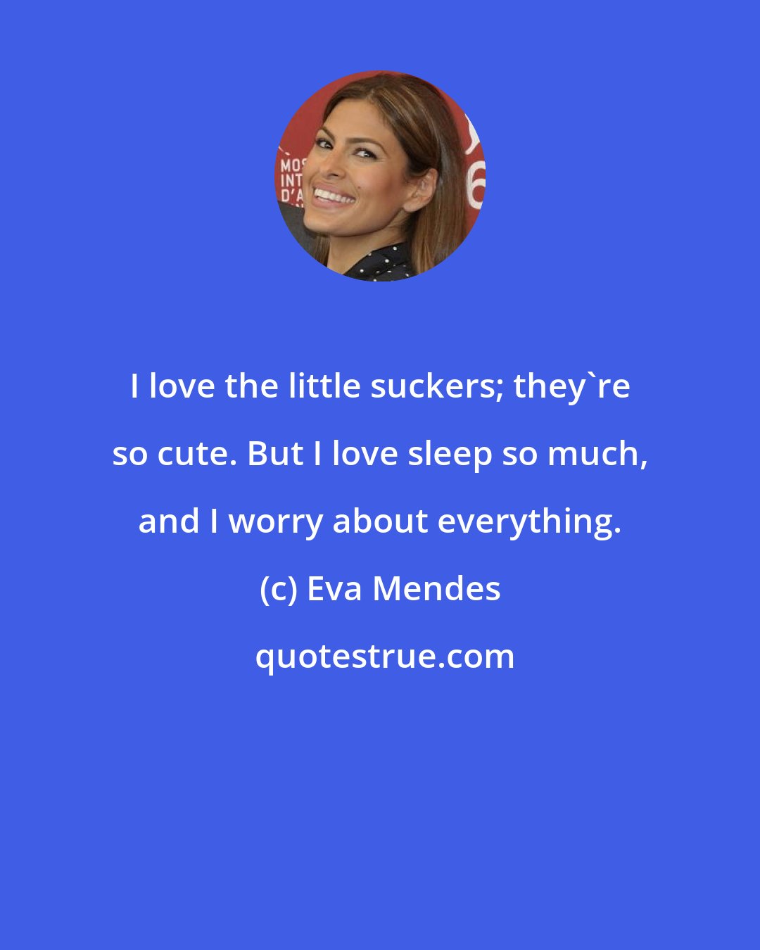 Eva Mendes: I love the little suckers; they're so cute. But I love sleep so much, and I worry about everything.