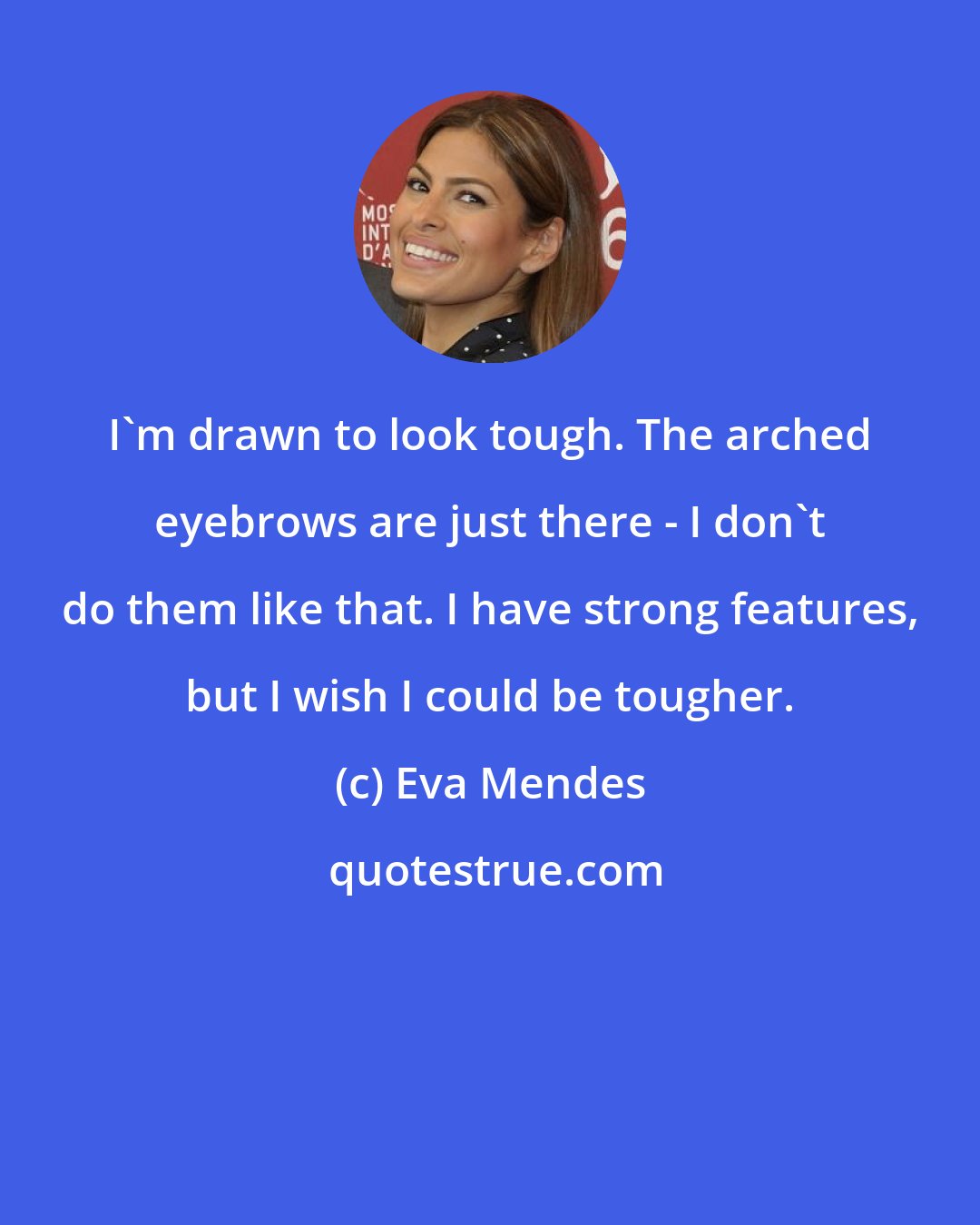 Eva Mendes: I'm drawn to look tough. The arched eyebrows are just there - I don't do them like that. I have strong features, but I wish I could be tougher.