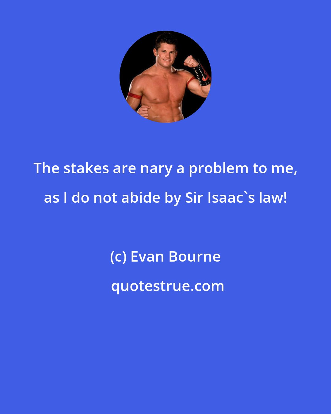 Evan Bourne: The stakes are nary a problem to me, as I do not abide by Sir Isaac's law!