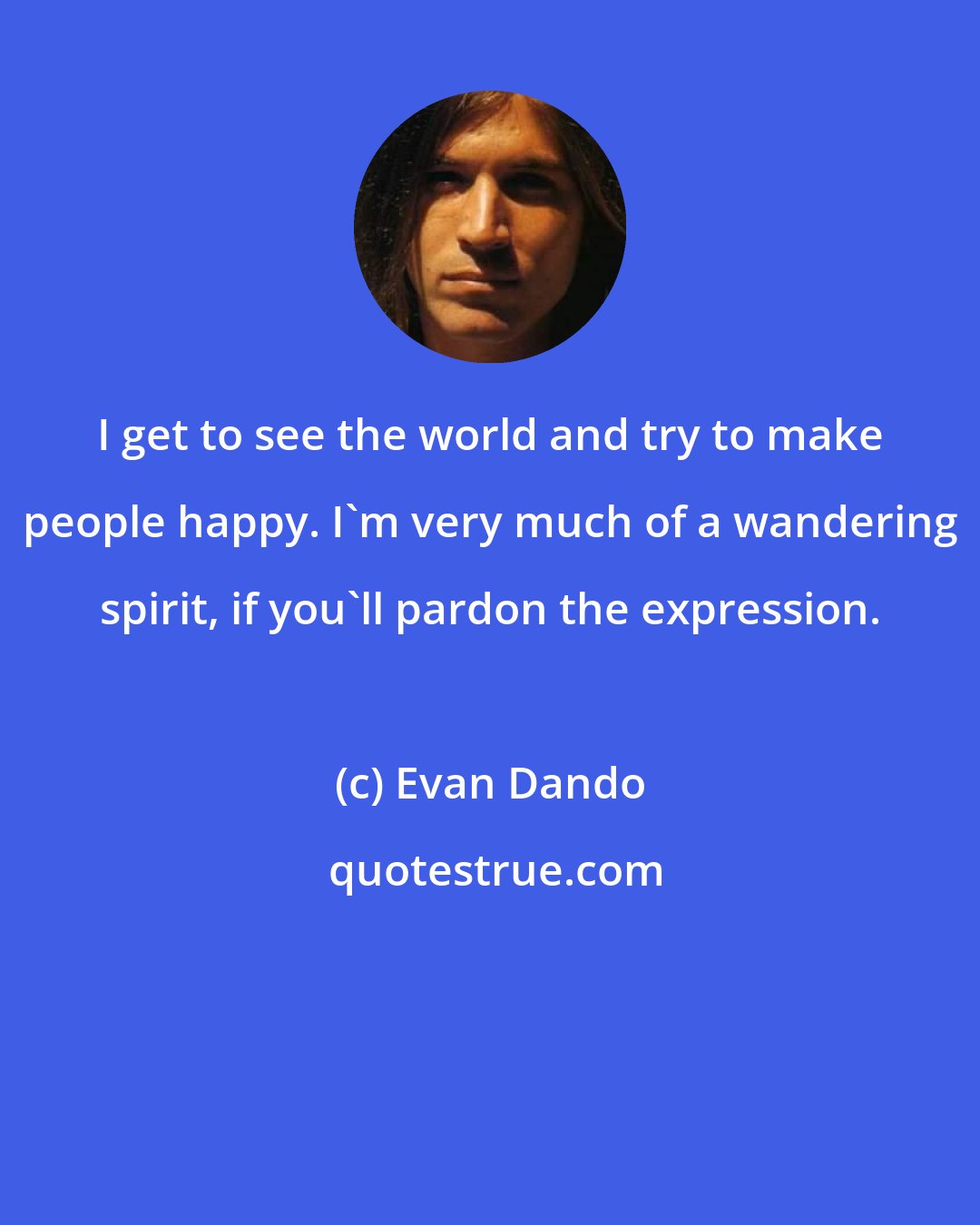 Evan Dando: I get to see the world and try to make people happy. I'm very much of a wandering spirit, if you'll pardon the expression.