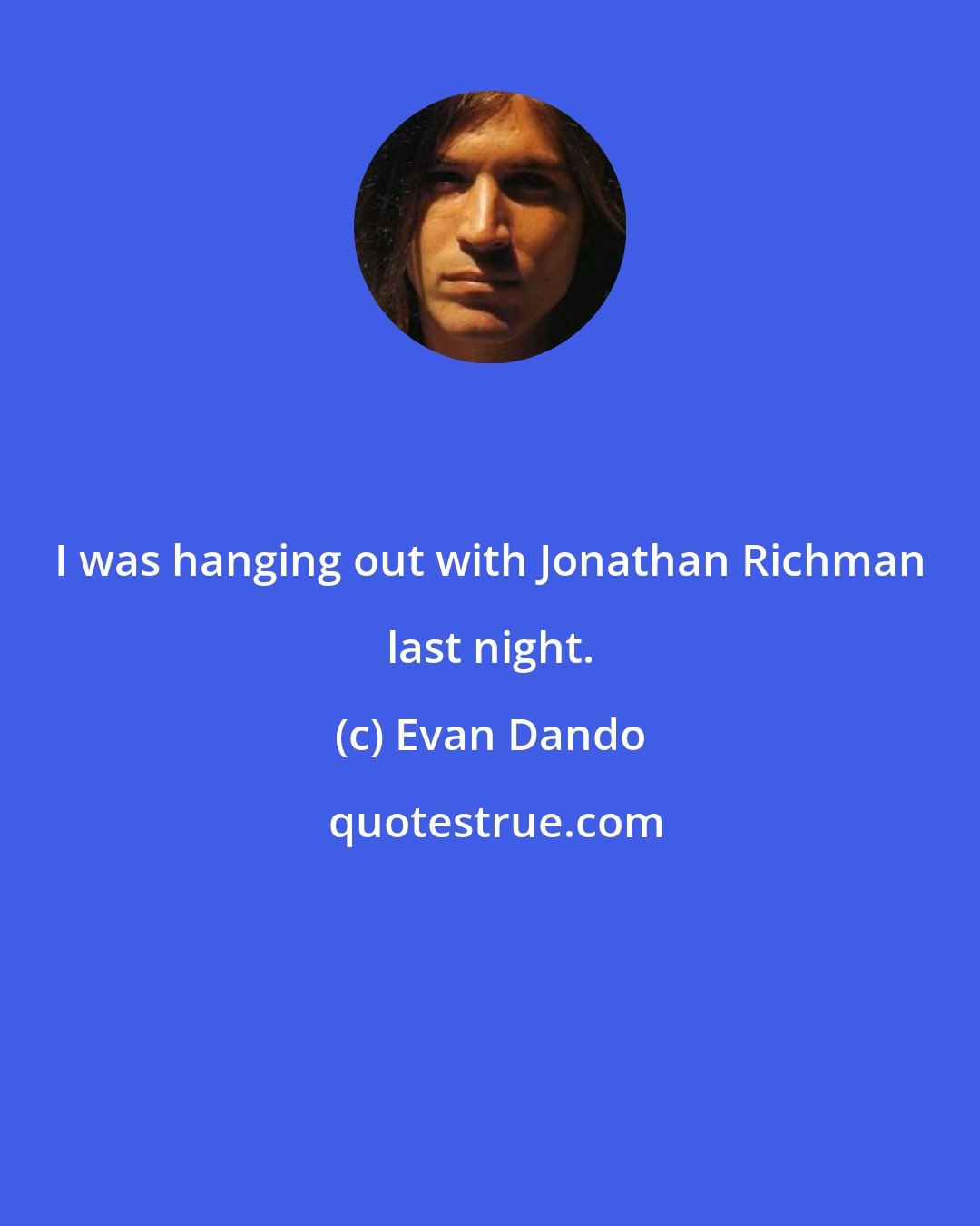 Evan Dando: I was hanging out with Jonathan Richman last night.