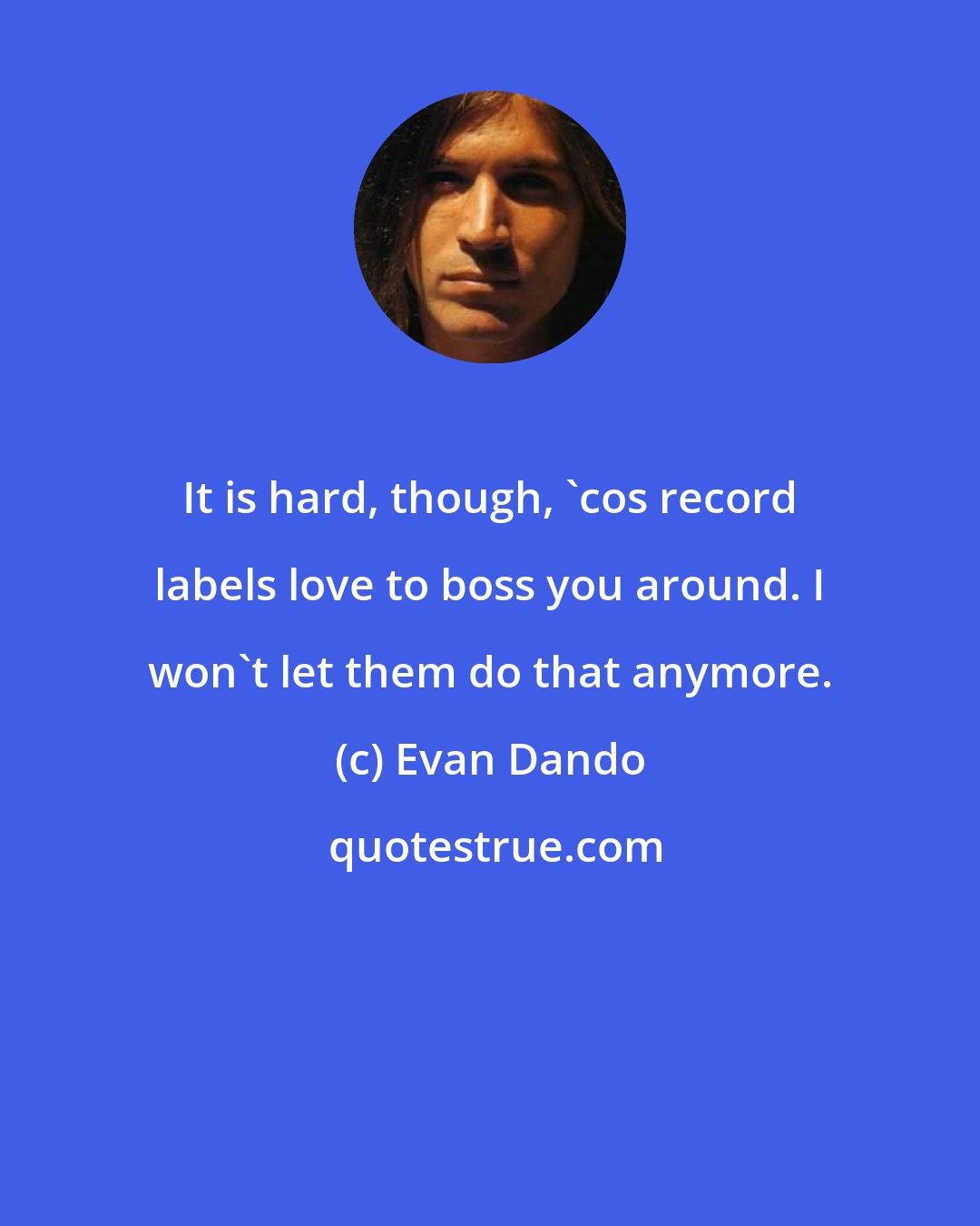 Evan Dando: It is hard, though, 'cos record labels love to boss you around. I won't let them do that anymore.