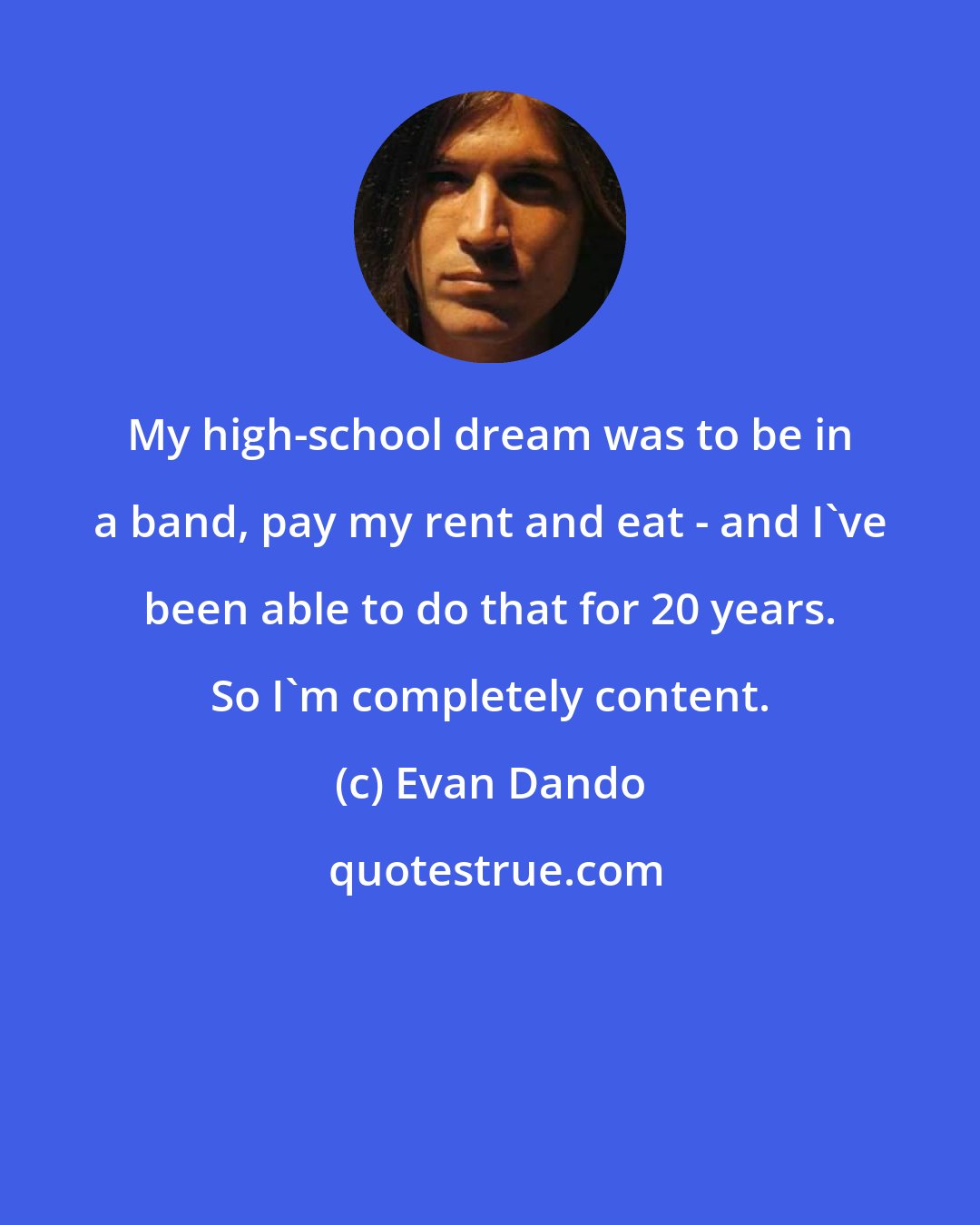 Evan Dando: My high-school dream was to be in a band, pay my rent and eat - and I've been able to do that for 20 years. So I'm completely content.