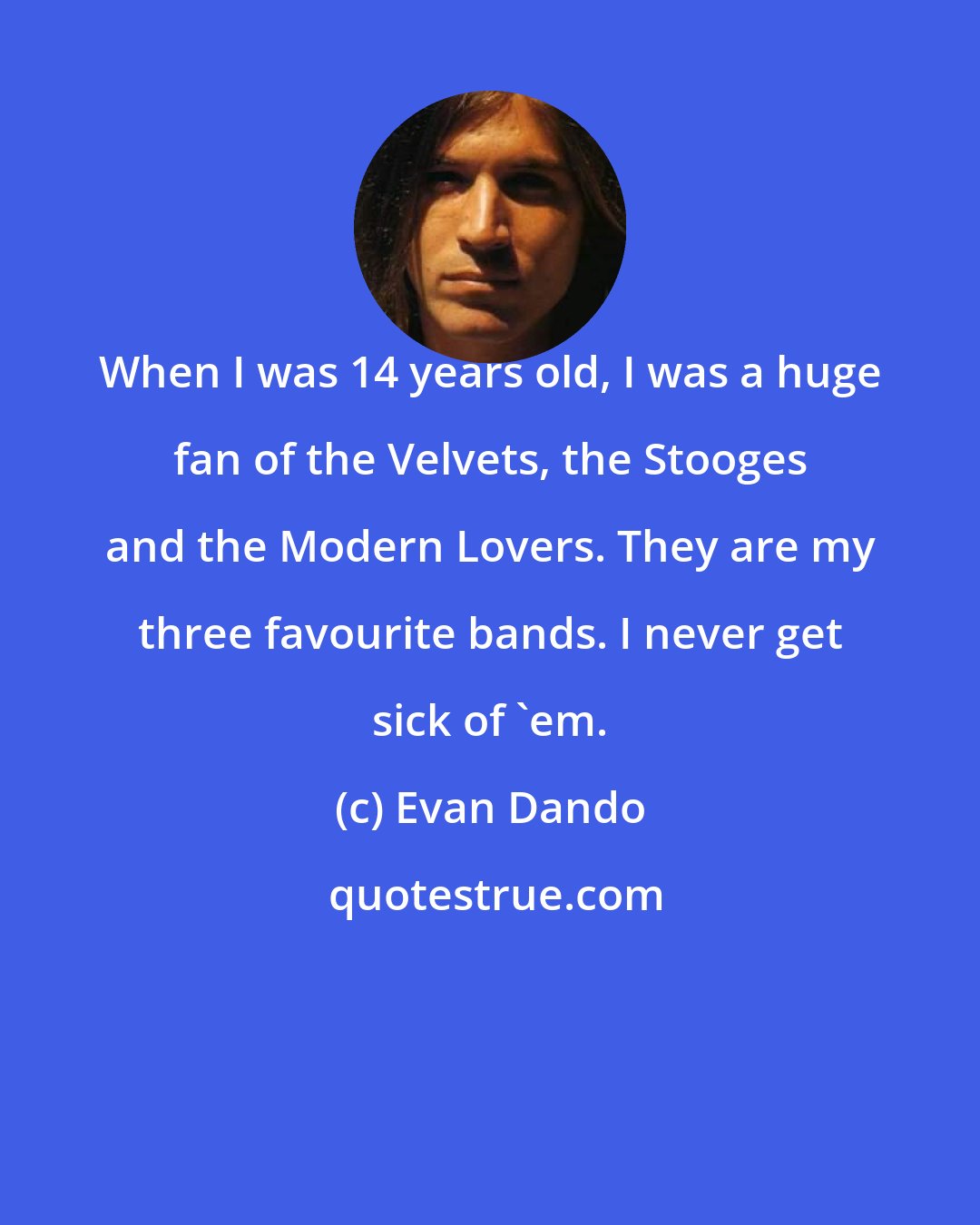 Evan Dando: When I was 14 years old, I was a huge fan of the Velvets, the Stooges and the Modern Lovers. They are my three favourite bands. I never get sick of 'em.