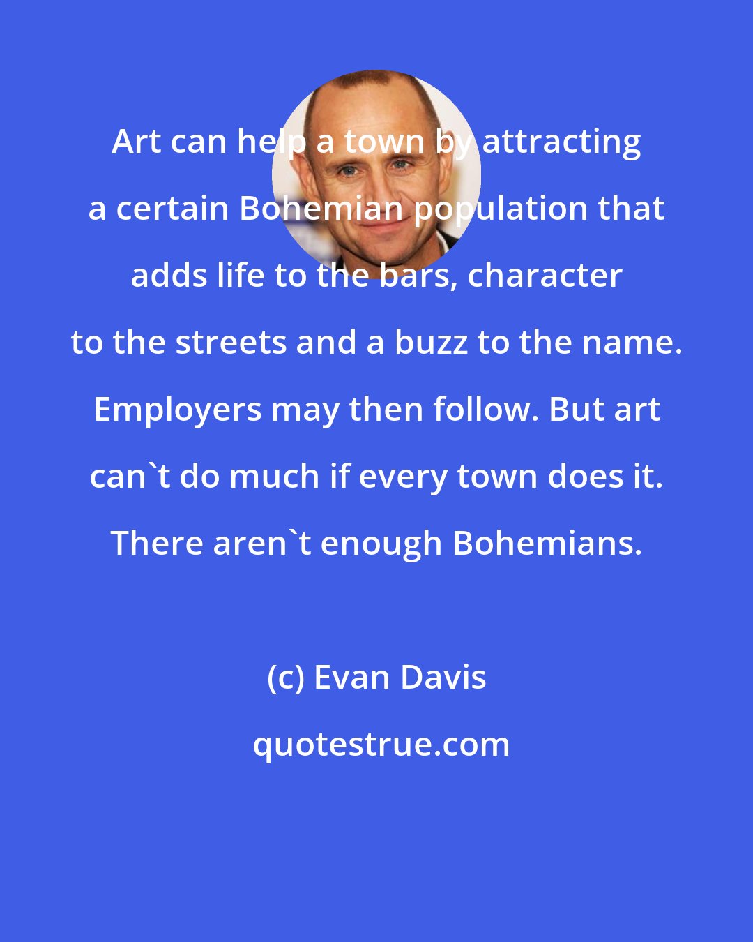 Evan Davis: Art can help a town by attracting a certain Bohemian population that adds life to the bars, character to the streets and a buzz to the name. Employers may then follow. But art can't do much if every town does it. There aren't enough Bohemians.