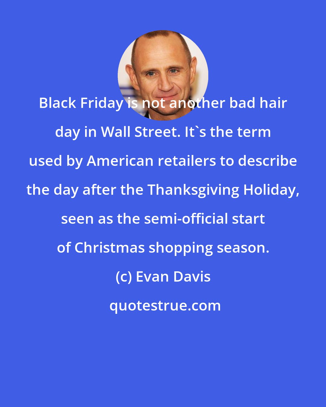 Evan Davis: Black Friday is not another bad hair day in Wall Street. It's the term used by American retailers to describe the day after the Thanksgiving Holiday, seen as the semi-official start of Christmas shopping season.