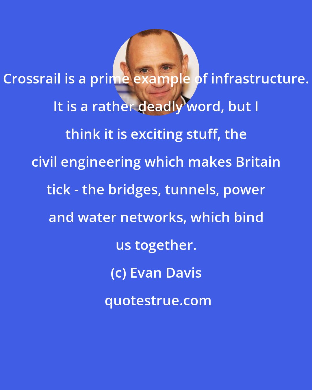 Evan Davis: Crossrail is a prime example of infrastructure. It is a rather deadly word, but I think it is exciting stuff, the civil engineering which makes Britain tick - the bridges, tunnels, power and water networks, which bind us together.