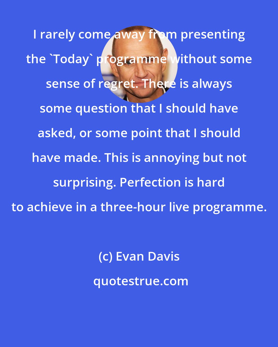 Evan Davis: I rarely come away from presenting the 'Today' programme without some sense of regret. There is always some question that I should have asked, or some point that I should have made. This is annoying but not surprising. Perfection is hard to achieve in a three-hour live programme.