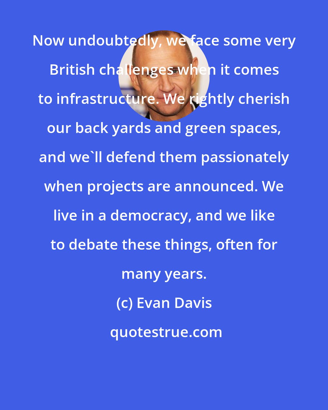 Evan Davis: Now undoubtedly, we face some very British challenges when it comes to infrastructure. We rightly cherish our back yards and green spaces, and we'll defend them passionately when projects are announced. We live in a democracy, and we like to debate these things, often for many years.