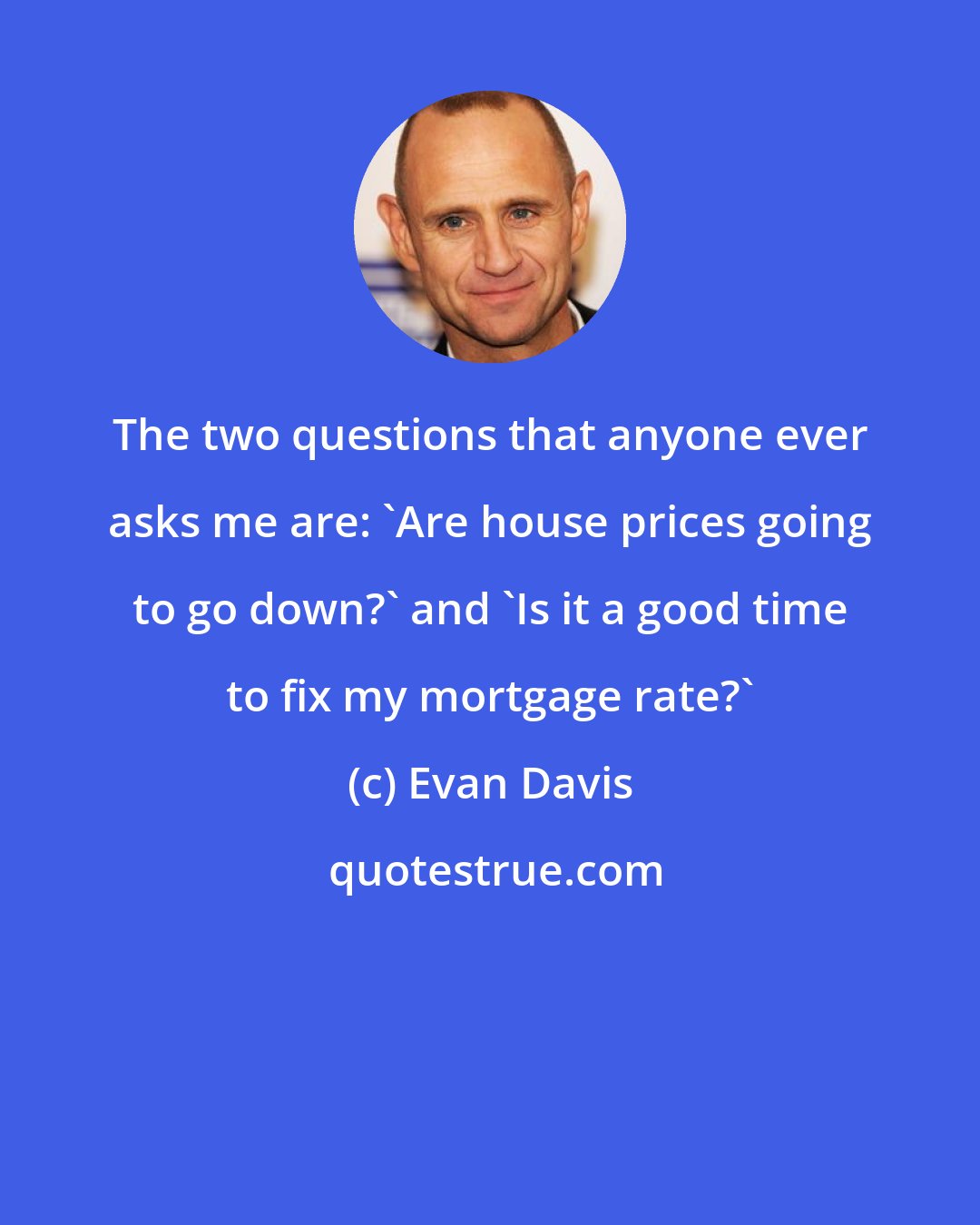 Evan Davis: The two questions that anyone ever asks me are: 'Are house prices going to go down?' and 'Is it a good time to fix my mortgage rate?'