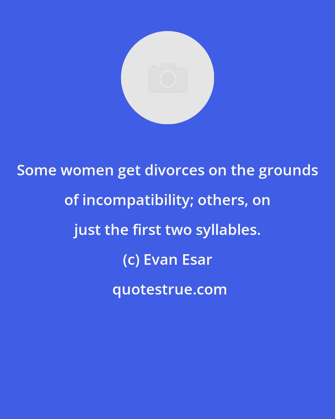 Evan Esar: Some women get divorces on the grounds of incompatibility; others, on just the first two syllables.
