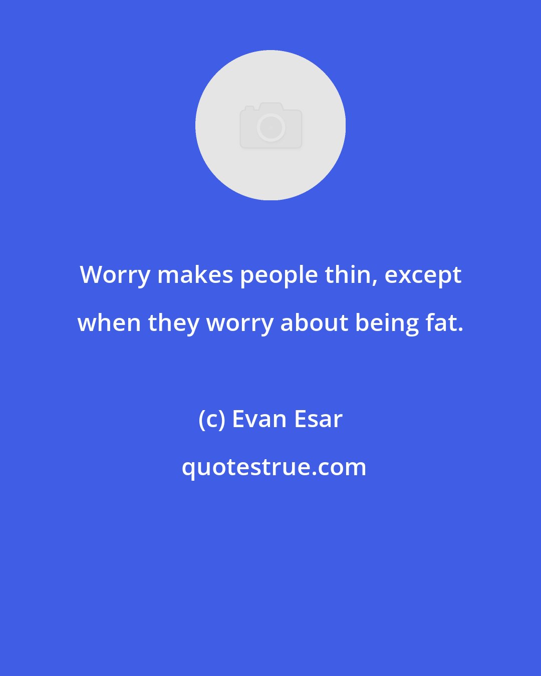 Evan Esar: Worry makes people thin, except when they worry about being fat.