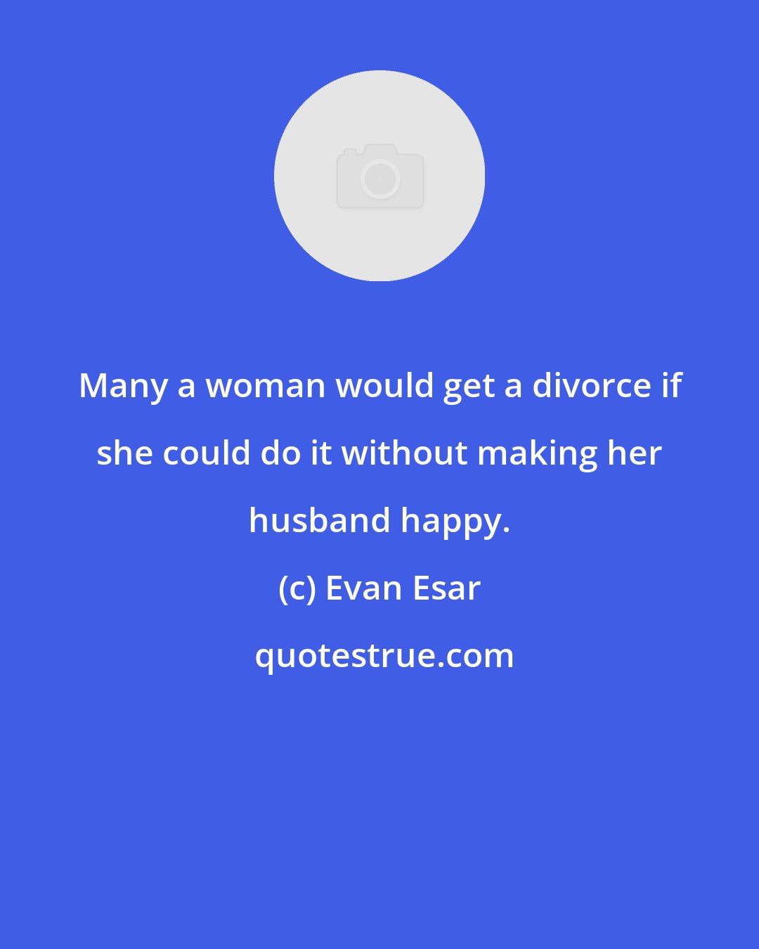 Evan Esar: Many a woman would get a divorce if she could do it without making her husband happy.