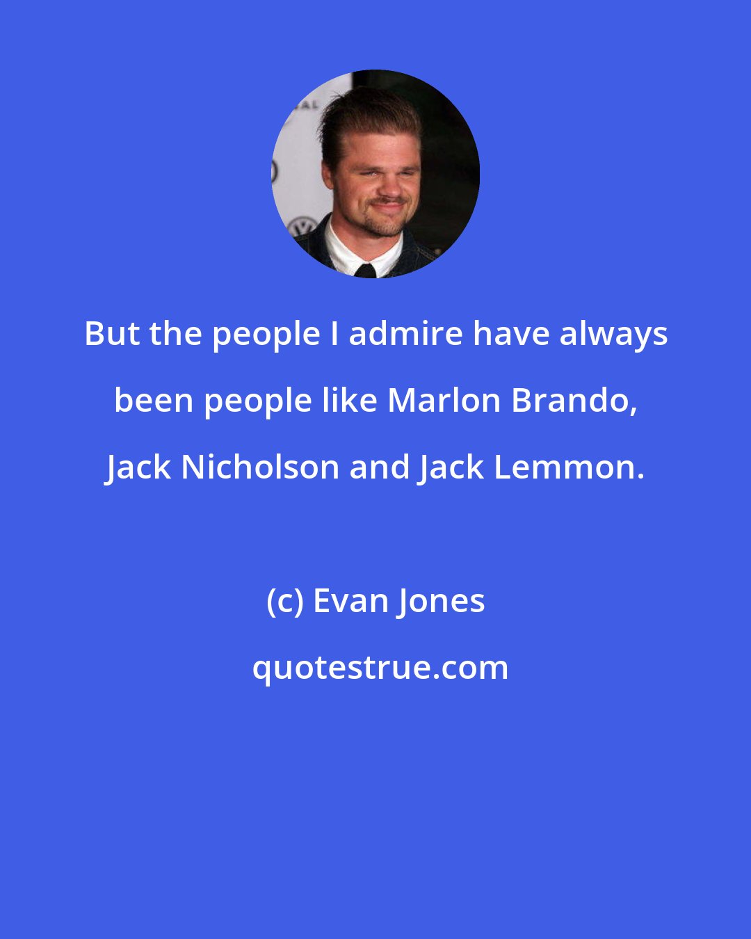 Evan Jones: But the people I admire have always been people like Marlon Brando, Jack Nicholson and Jack Lemmon.